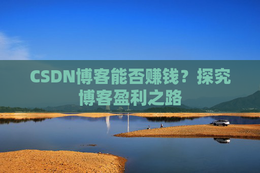 CSDN博客能否赚钱?探究博客盈利之路