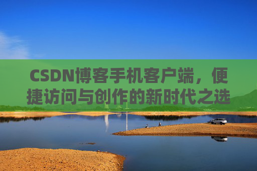 CSDN博客手机客户端,便捷访问与创作的新时代之选