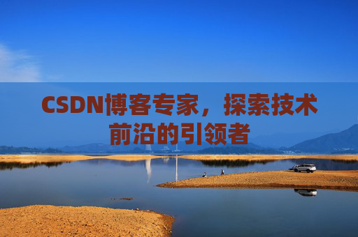 CSDN博客专家，探索技术前沿的引领者